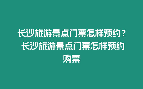 長沙旅游景點門票怎樣預約？ 長沙旅游景點門票怎樣預約購票