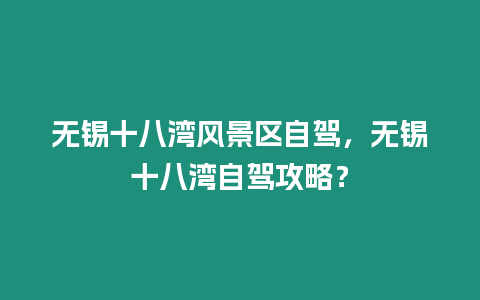 無(wú)錫十八灣風(fēng)景區(qū)自駕，無(wú)錫十八灣自駕攻略？