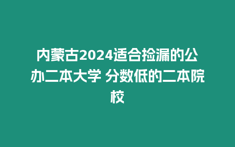 內蒙古2024適合撿漏的公辦二本大學 分數低的二本院校