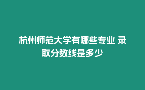 杭州師范大學有哪些專業 錄取分數線是多少