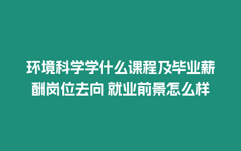 環境科學學什么課程及畢業薪酬崗位去向 就業前景怎么樣