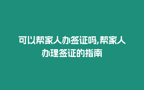 可以幫家人辦簽證嗎,幫家人辦理簽證的指南