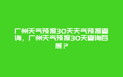 廣州天氣預報30天天氣預報查詢，廣州天氣預報30天查詢百度？