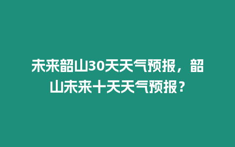 未來韶山30天天氣預(yù)報(bào)，韶山未來十天天氣預(yù)報(bào)？