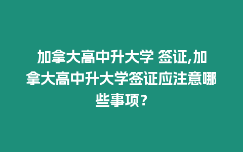 加拿大高中升大學 簽證,加拿大高中升大學簽證應注意哪些事項？