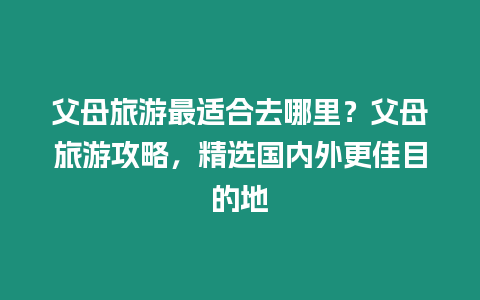 父母旅游最適合去哪里？父母旅游攻略，精選國內外更佳目的地