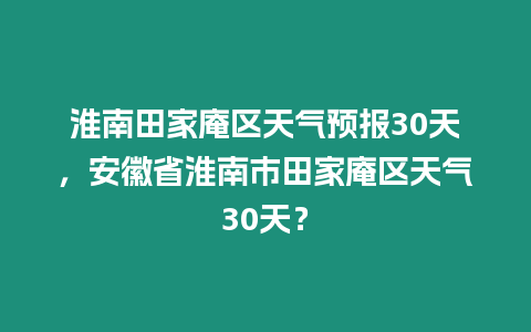 淮南田家庵區天氣預報30天，安徽省淮南市田家庵區天氣30天？