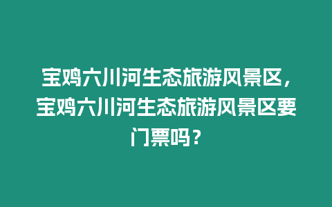 寶雞六川河生態(tài)旅游風(fēng)景區(qū)，寶雞六川河生態(tài)旅游風(fēng)景區(qū)要門票嗎？