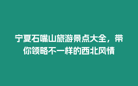 寧夏石嘴山旅游景點大全，帶你領略不一樣的西北風情