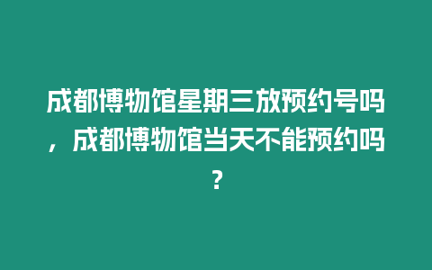 成都博物館星期三放預(yù)約號(hào)嗎，成都博物館當(dāng)天不能預(yù)約嗎？