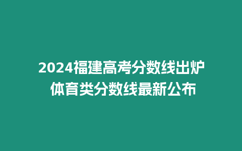 2024福建高考分數線出爐 體育類分數線最新公布