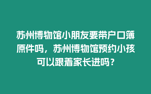 蘇州博物館小朋友要帶戶口簿原件嗎，蘇州博物館預約小孩可以跟著家長進嗎？