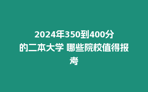 2024年350到400分的二本大學(xué) 哪些院校值得報考