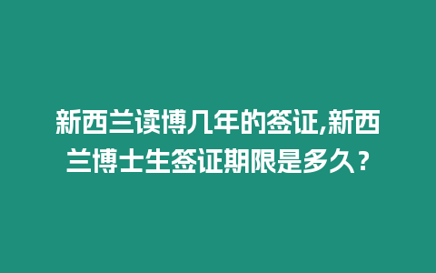 新西蘭讀博幾年的簽證,新西蘭博士生簽證期限是多久？