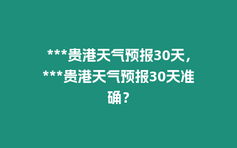 ***貴港天氣預報30天，***貴港天氣預報30天準確？