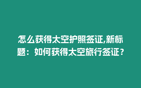 怎么獲得太空護照簽證,新標題：如何獲得太空旅行簽證？