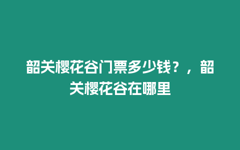 韶關櫻花谷門票多少錢？，韶關櫻花谷在哪里