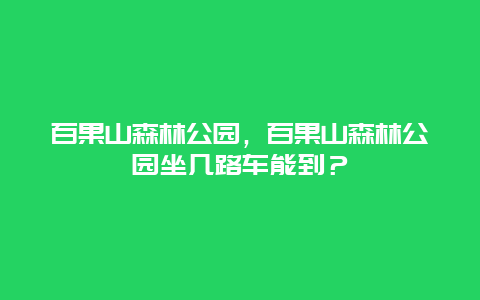 百果山森林公園，百果山森林公園坐幾路車能到？