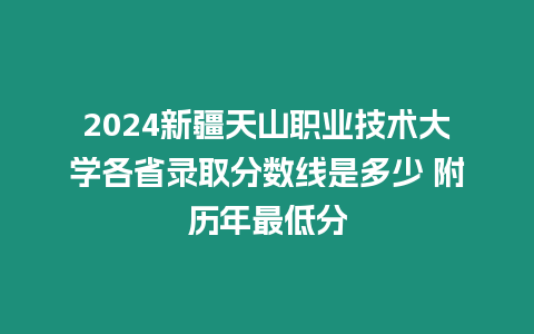 2024新疆天山職業(yè)技術(shù)大學(xué)各省錄取分?jǐn)?shù)線是多少 附歷年最低分