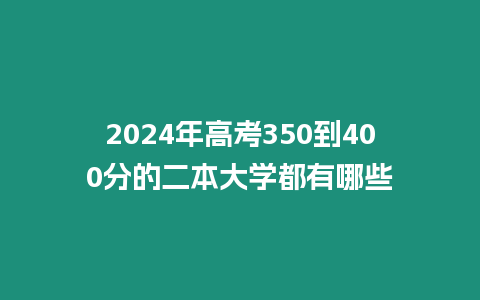 2024年高考350到400分的二本大學都有哪些