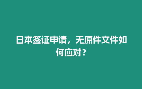 日本簽證申請(qǐng)，無原件文件如何應(yīng)對(duì)？