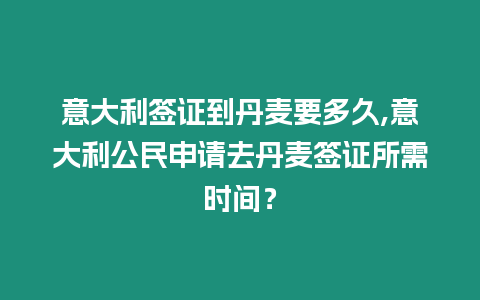 意大利簽證到丹麥要多久,意大利公民申請去丹麥簽證所需時間？