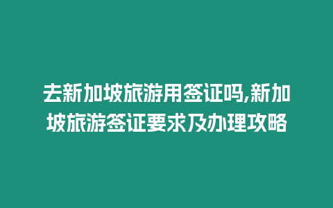 去新加坡旅游用簽證嗎,新加坡旅游簽證要求及辦理攻略