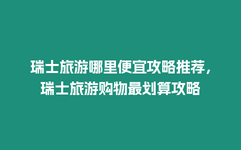 瑞士旅游哪里便宜攻略推薦，瑞士旅游購物最劃算攻略