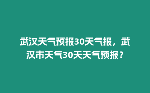 武漢天氣預報30天氣報，武漢市天氣30天天氣預報？