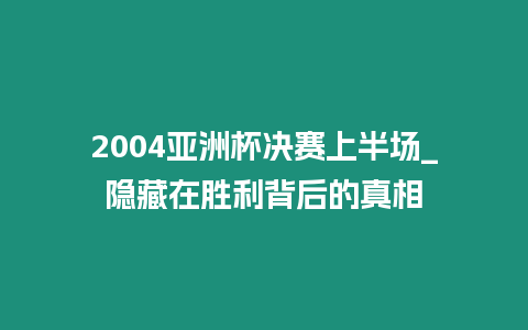 2004亞洲杯決賽上半場_隱藏在勝利背后的真相