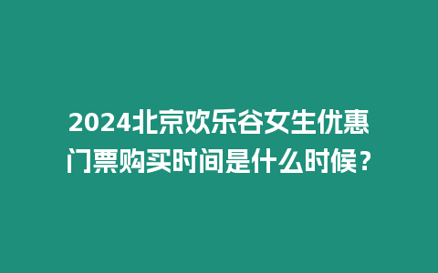 2024北京歡樂(lè)谷女生優(yōu)惠門票購(gòu)買時(shí)間是什么時(shí)候？