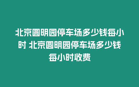 北京圓明園停車場(chǎng)多少錢每小時(shí) 北京圓明園停車場(chǎng)多少錢每小時(shí)收費(fèi)