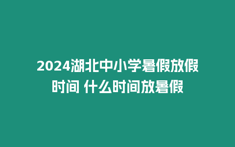 2024湖北中小學暑假放假時間 什么時間放暑假