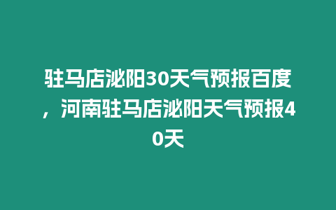 駐馬店泌陽30天氣預報百度，河南駐馬店泌陽天氣預報40天