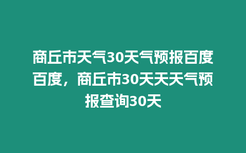 商丘市天氣30天氣預報百度百度，商丘市30天天天氣預報查詢30天