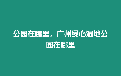 公園在哪里，廣州綠心濕地公園在哪里