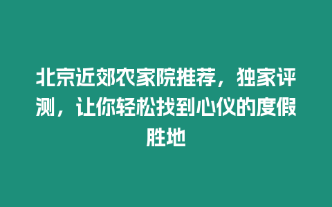 北京近郊農家院推薦，獨家評測，讓你輕松找到心儀的度假勝地