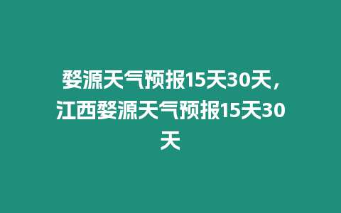 婺源天氣預報15天30天，江西婺源天氣預報15天30天