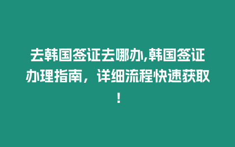 去韓國簽證去哪辦,韓國簽證辦理指南，詳細流程快速獲取！