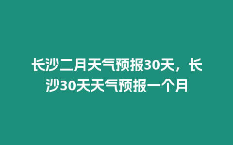 長沙二月天氣預報30天，長沙30天天氣預報一個月