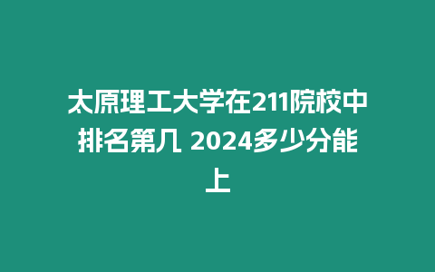 太原理工大學(xué)在211院校中排名第幾 2024多少分能上