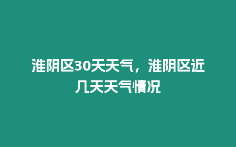 淮陰區30天天氣，淮陰區近幾天天氣情況