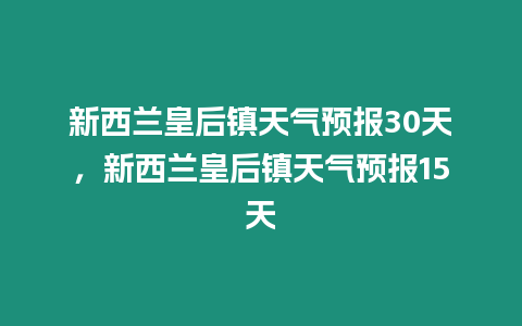 新西蘭皇后鎮(zhèn)天氣預報30天，新西蘭皇后鎮(zhèn)天氣預報15天