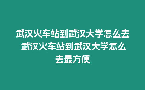 武漢火車站到武漢大學怎么去 武漢火車站到武漢大學怎么去最方便