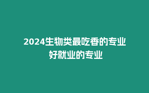 2024生物類最吃香的專業(yè) 好就業(yè)的專業(yè)