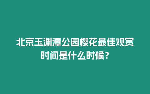 北京玉淵潭公園櫻花最佳觀賞時(shí)間是什么時(shí)候？