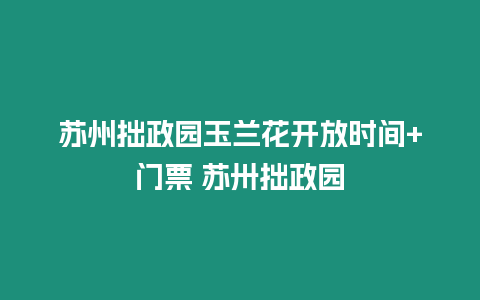 蘇州拙政園玉蘭花開放時間+門票 蘇卅拙政園