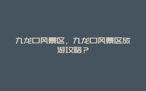 九龍口風(fēng)景區(qū)，九龍口風(fēng)景區(qū)旅游攻略？