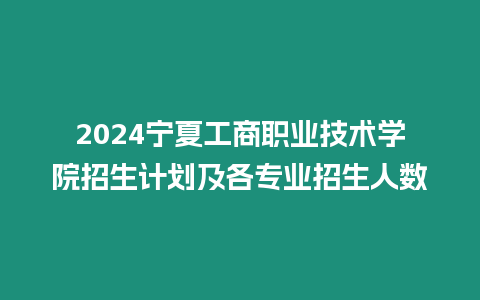 2024寧夏工商職業技術學院招生計劃及各專業招生人數