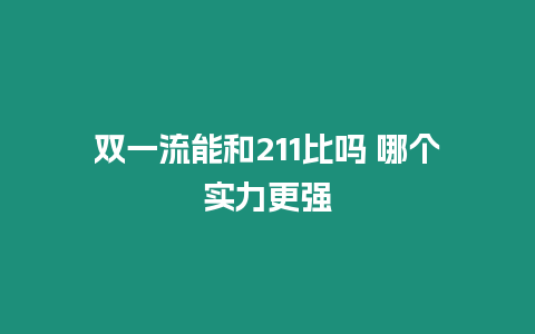 雙一流能和211比嗎 哪個(gè)實(shí)力更強(qiáng)